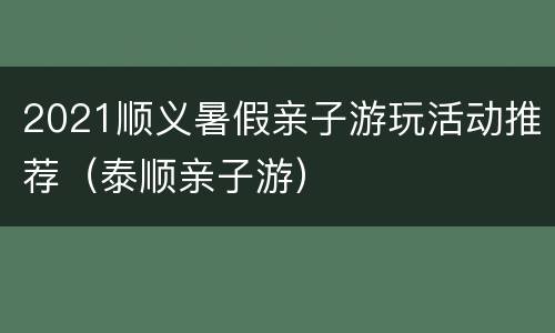 2021顺义暑假亲子游玩活动推荐（泰顺亲子游）
