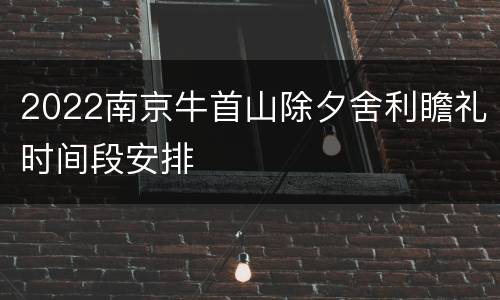 2022南京牛首山除夕舍利瞻礼时间段安排