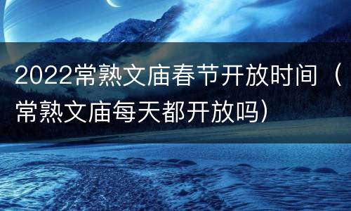 2022常熟文庙春节开放时间（常熟文庙每天都开放吗）