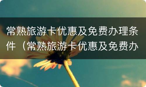 常熟旅游卡优惠及免费办理条件（常熟旅游卡优惠及免费办理条件有哪些）