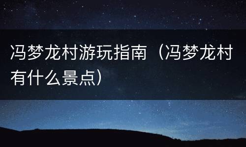 冯梦龙村游玩指南（冯梦龙村有什么景点）