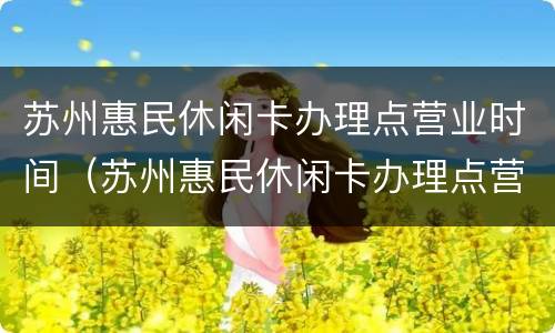 苏州惠民休闲卡办理点营业时间（苏州惠民休闲卡办理点营业时间查询）