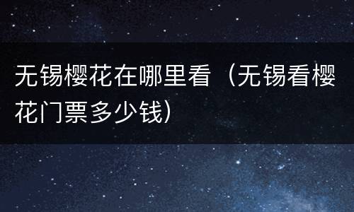 无锡樱花在哪里看（无锡看樱花门票多少钱）