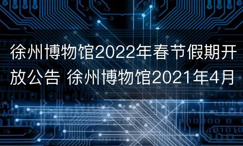 徐州博物馆2022年春节假期开放公告 徐州博物馆2021年4月开馆吗