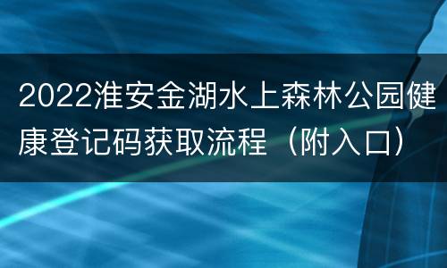 2022淮安金湖水上森林公园健康登记码获取流程（附入口）