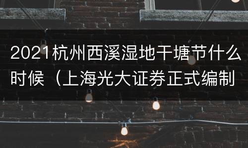 2021杭州西溪湿地干塘节什么时候（上海光大证券正式编制待遇怎么样）