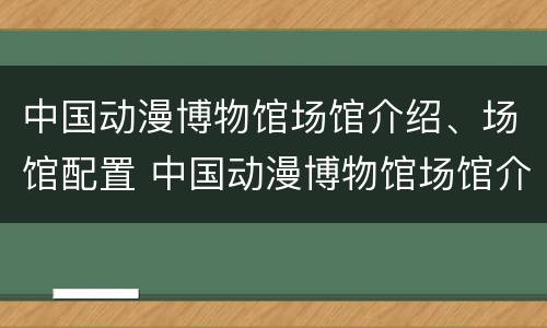 中国动漫博物馆场馆介绍、场馆配置 中国动漫博物馆场馆介绍,场馆配置
