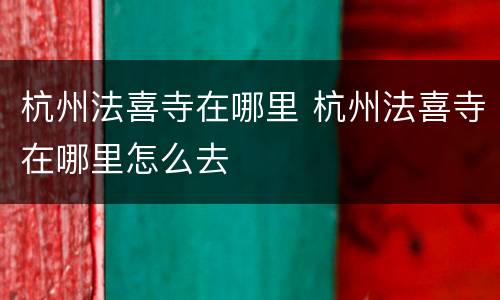 杭州法喜寺在哪里 杭州法喜寺在哪里怎么去