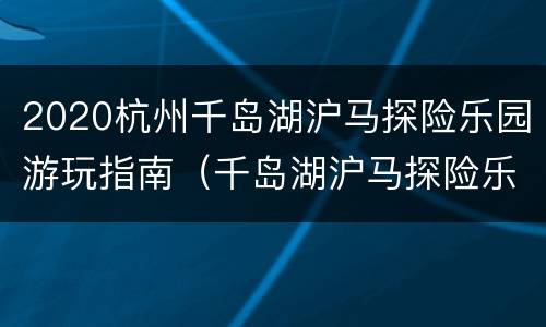 2020杭州千岛湖沪马探险乐园游玩指南（千岛湖沪马探险乐园玻璃栈道）