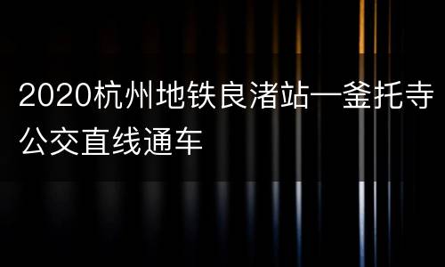 2020杭州地铁良渚站—釜托寺公交直线通车
