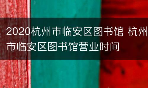 2020杭州市临安区图书馆 杭州市临安区图书馆营业时间