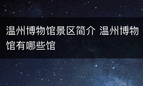 温州博物馆景区简介 温州博物馆有哪些馆