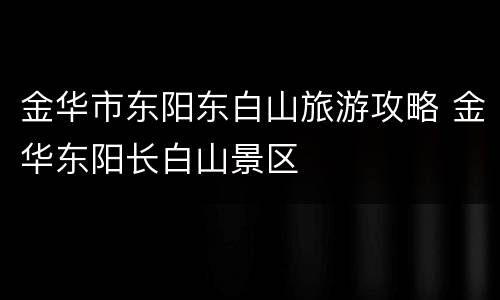 金华市东阳东白山旅游攻略 金华东阳长白山景区