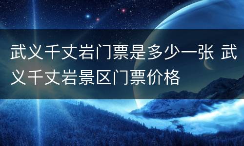 武义千丈岩门票是多少一张 武义千丈岩景区门票价格