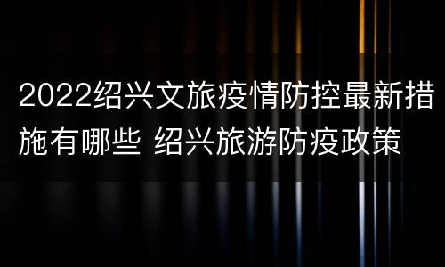 2022绍兴文旅疫情防控最新措施有哪些 绍兴旅游防疫政策