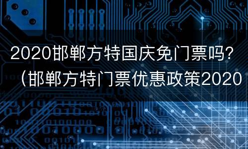2020邯郸方特国庆免门票吗？（邯郸方特门票优惠政策2020）