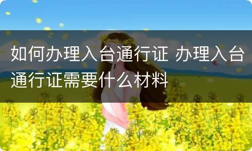 如何办理入台通行证 办理入台通行证需要什么材料