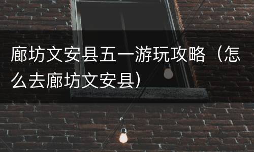 廊坊文安县五一游玩攻略（怎么去廊坊文安县）
