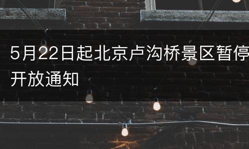 5月22日起北京卢沟桥景区暂停开放通知