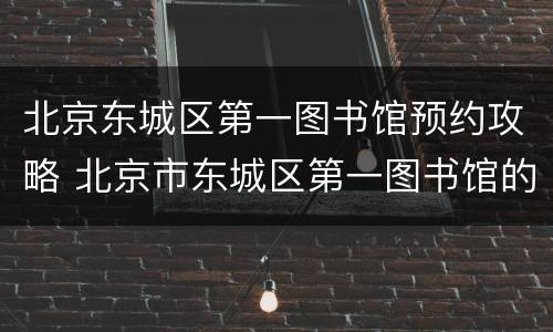 北京东城区第一图书馆预约攻略 北京市东城区第一图书馆的地址