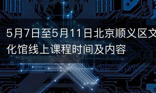5月7日至5月11日北京顺义区文化馆线上课程时间及内容