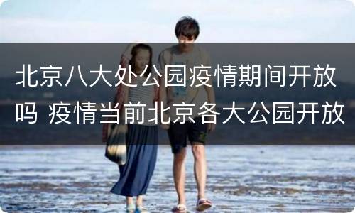 北京八大处公园疫情期间开放吗 疫情当前北京各大公园开放吗