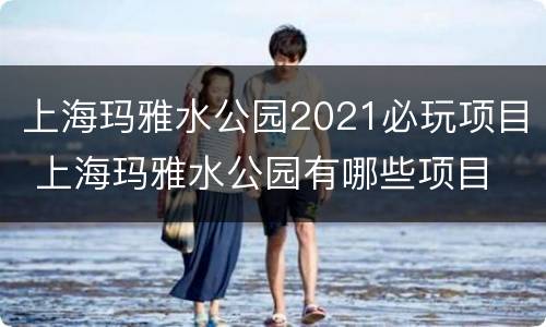上海玛雅水公园2021必玩项目 上海玛雅水公园有哪些项目