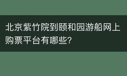 北京紫竹院到颐和园游船网上购票平台有哪些？