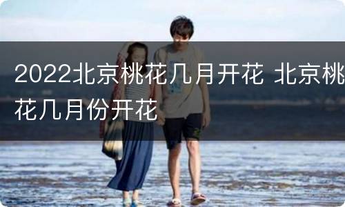 2022北京桃花几月开花 北京桃花几月份开花