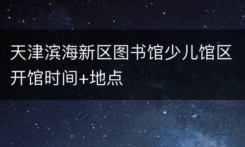 天津滨海新区图书馆少儿馆区开馆时间+地点