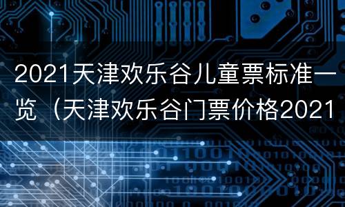2021天津欢乐谷儿童票标准一览（天津欢乐谷门票价格2021）