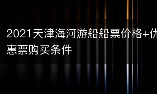2021天津海河游船船票价格+优惠票购买条件