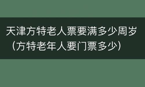 天津方特老人票要满多少周岁（方特老年人要门票多少）