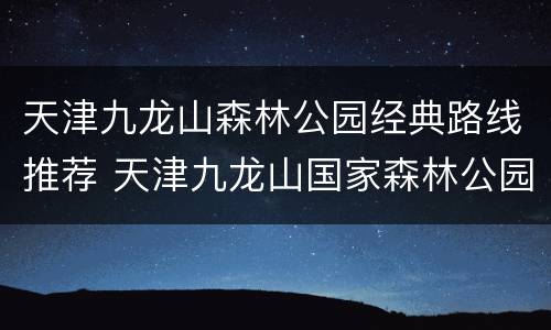 天津九龙山森林公园经典路线推荐 天津九龙山国家森林公园风景区