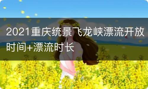 2021重庆统景飞龙峡漂流开放时间+漂流时长