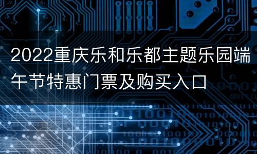 2022重庆乐和乐都主题乐园端午节特惠门票及购买入口