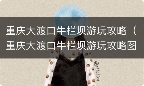 重庆大渡口牛栏坝游玩攻略（重庆大渡口牛栏坝游玩攻略图）