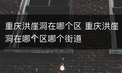 重庆洪崖洞在哪个区 重庆洪崖洞在哪个区哪个街道