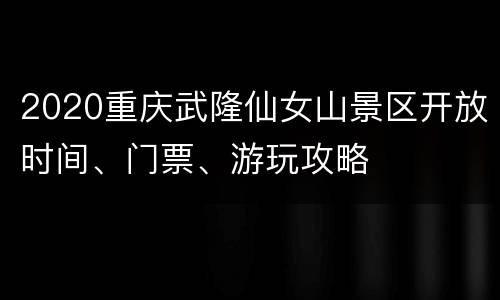 2020重庆武隆仙女山景区开放时间、门票、游玩攻略