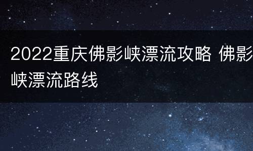 2022重庆佛影峡漂流攻略 佛影峡漂流路线