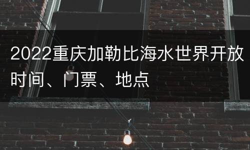 2022重庆加勒比海水世界开放时间、门票、地点