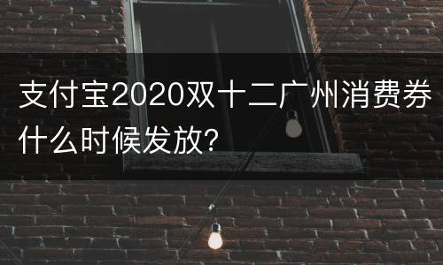支付宝2020双十二广州消费券什么时候发放？