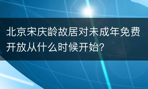 北京宋庆龄故居对未成年免费开放从什么时候开始？