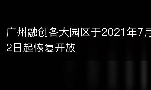 广州融创各大园区于2021年7月2日起恢复开放