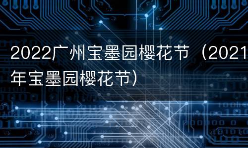 2022广州宝墨园樱花节（2021年宝墨园樱花节）