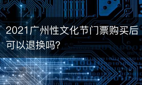 2021广州性文化节门票购买后可以退换吗？