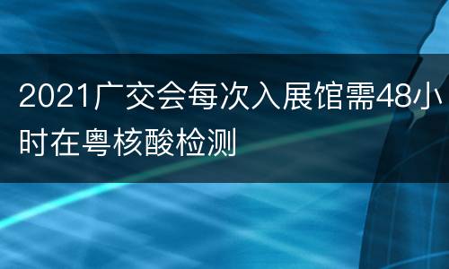 2021广交会每次入展馆需48小时在粤核酸检测