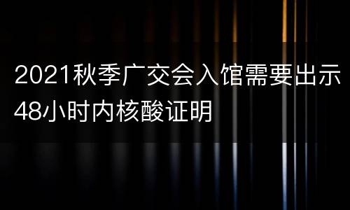 2021秋季广交会入馆需要出示48小时内核酸证明