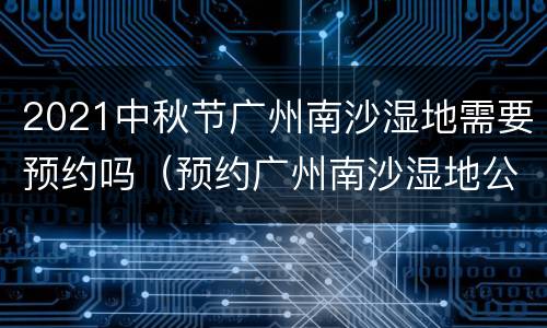 2021中秋节广州南沙湿地需要预约吗（预约广州南沙湿地公园门票）