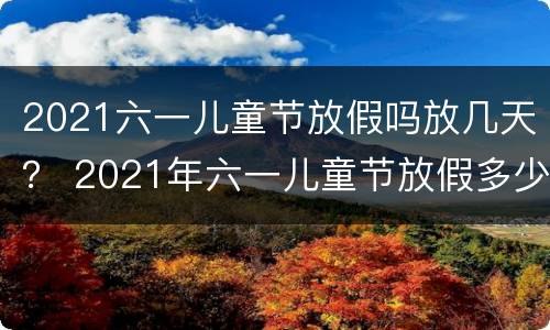 2021六一儿童节放假吗放几天？ 2021年六一儿童节放假多少天